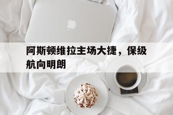 爱游戏官网-关于阿斯顿维拉主场大捷，保级航向明朗的信息